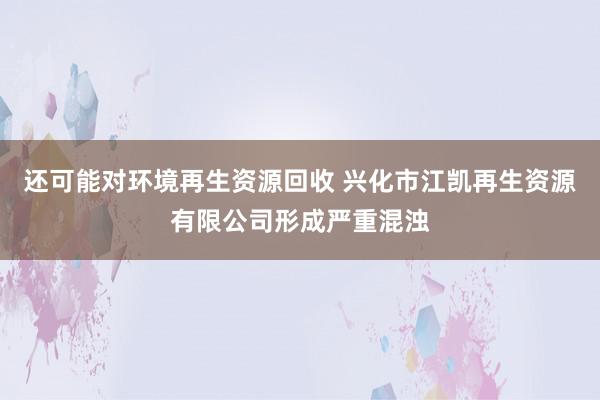 还可能对环境再生资源回收 兴化市江凯再生资源有限公司形成严重混浊